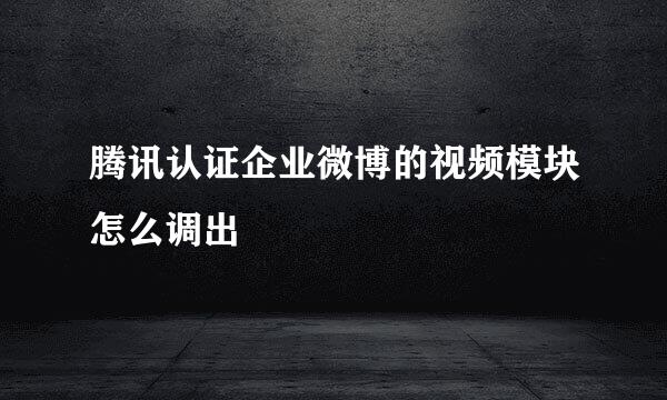 腾讯认证企业微博的视频模块怎么调出