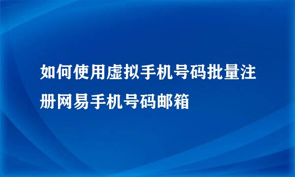 如何使用虚拟手机号码批量注册网易手机号码邮箱
