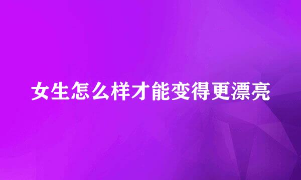 女生怎么样才能变得更漂亮