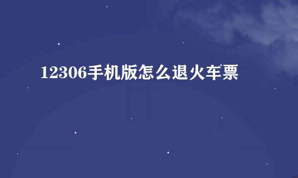12306手机版怎么退火车票