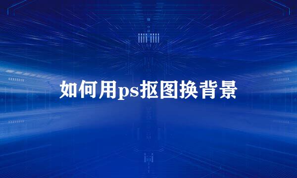 如何用ps抠图换背景