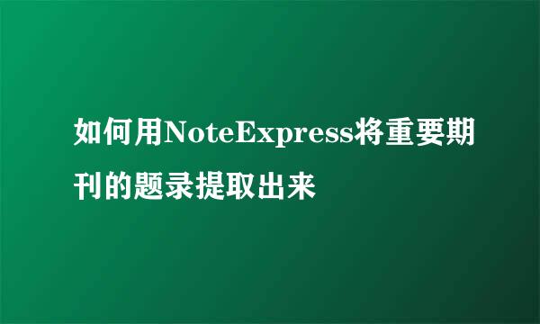如何用NoteExpress将重要期刊的题录提取出来