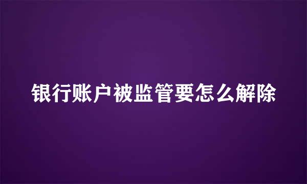 银行账户被监管要怎么解除