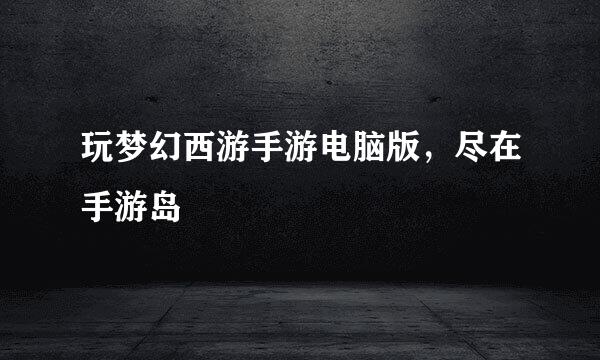 玩梦幻西游手游电脑版，尽在手游岛