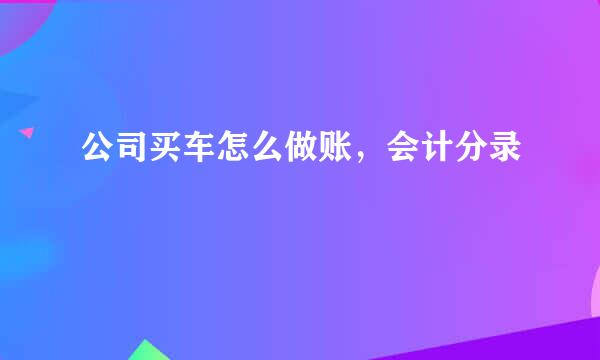 公司买车怎么做账，会计分录