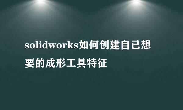solidworks如何创建自己想要的成形工具特征