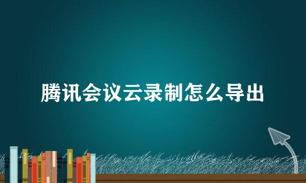 腾讯会议云录制怎么导出
