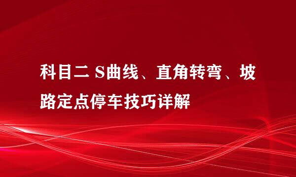 科目二 S曲线、直角转弯、坡路定点停车技巧详解