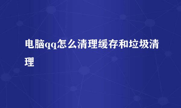 电脑qq怎么清理缓存和垃圾清理
