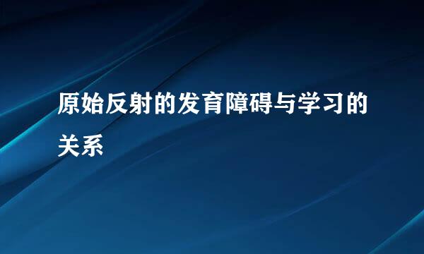 原始反射的发育障碍与学习的关系