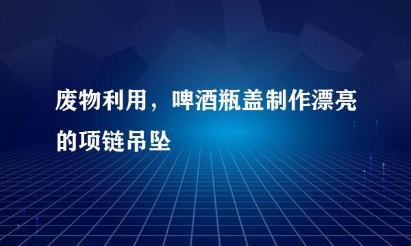废物利用，啤酒瓶盖制作漂亮的项链吊坠