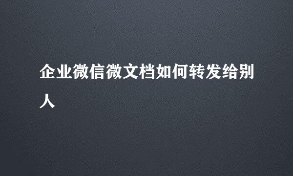 企业微信微文档如何转发给别人