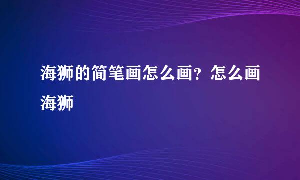 海狮的简笔画怎么画？怎么画海狮