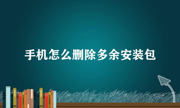 手机怎么删除多余安装包