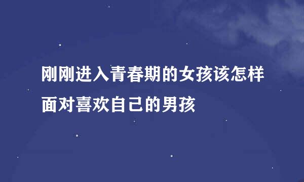 刚刚进入青春期的女孩该怎样面对喜欢自己的男孩