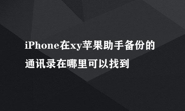 iPhone在xy苹果助手备份的通讯录在哪里可以找到