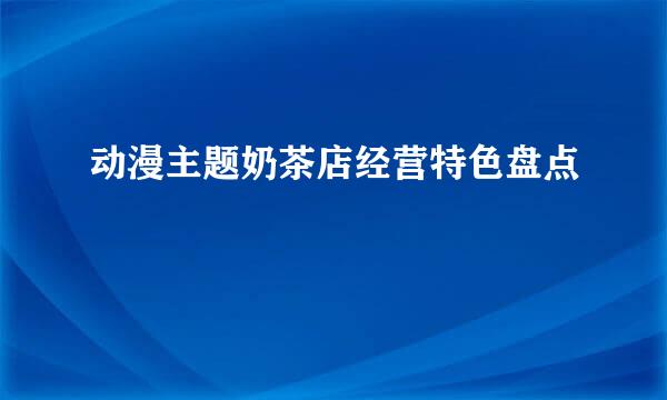 动漫主题奶茶店经营特色盘点