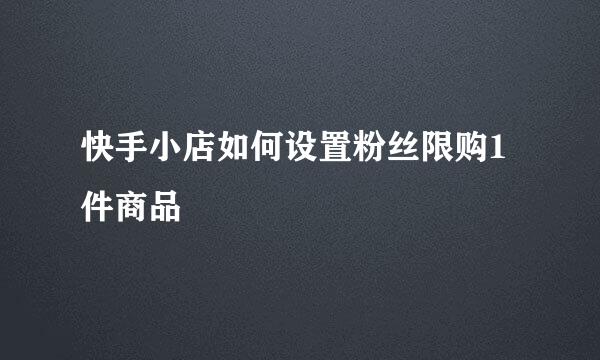 快手小店如何设置粉丝限购1件商品