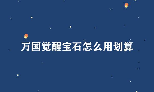 万国觉醒宝石怎么用划算