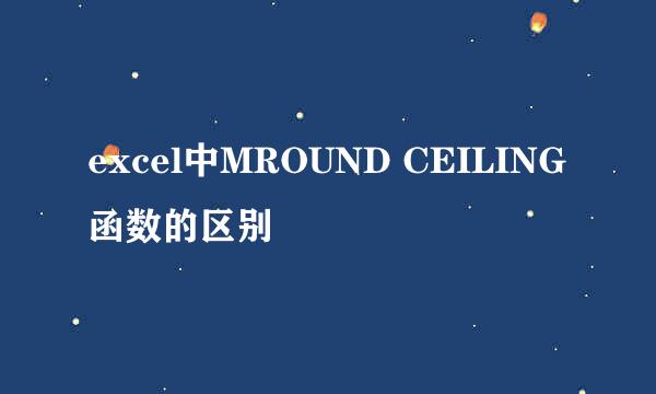 excel中MROUND CEILING函数的区别