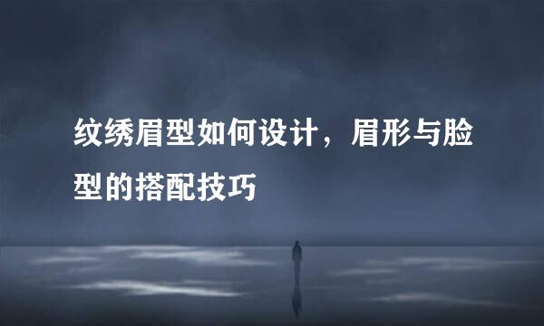 纹绣眉型如何设计，眉形与脸型的搭配技巧