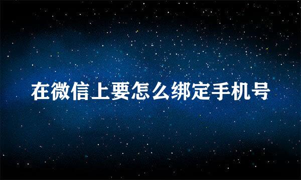在微信上要怎么绑定手机号
