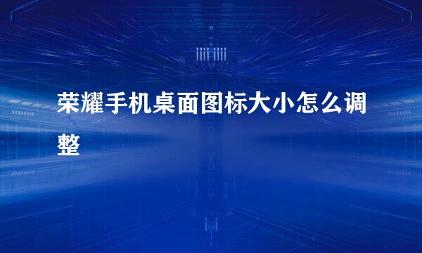 荣耀手机桌面图标大小怎么调整