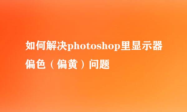 如何解决photoshop里显示器偏色（偏黄）问题