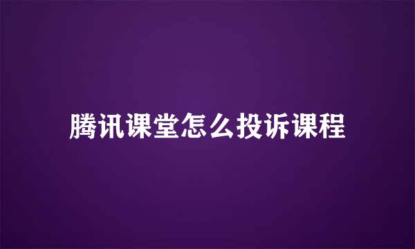 腾讯课堂怎么投诉课程