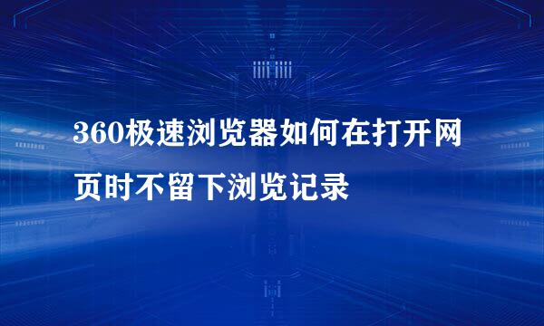 360极速浏览器如何在打开网页时不留下浏览记录