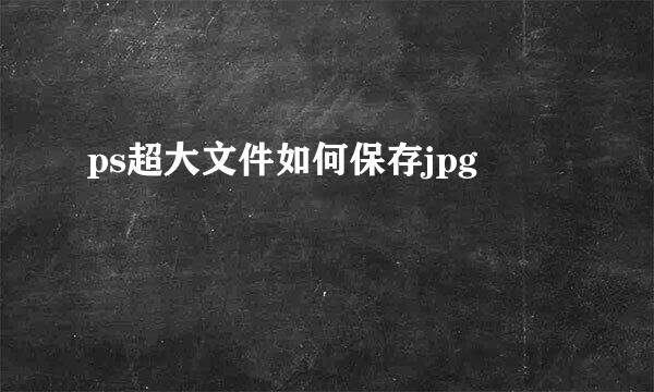 ps超大文件如何保存jpg