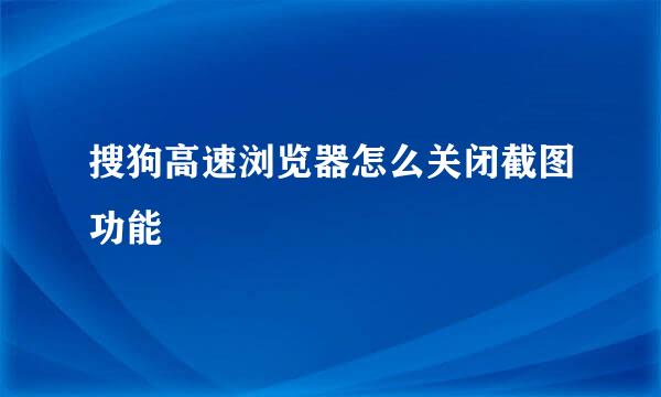 搜狗高速浏览器怎么关闭截图功能