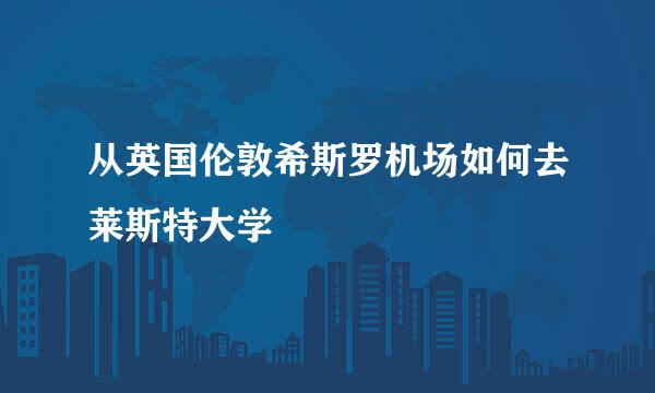 从英国伦敦希斯罗机场如何去莱斯特大学