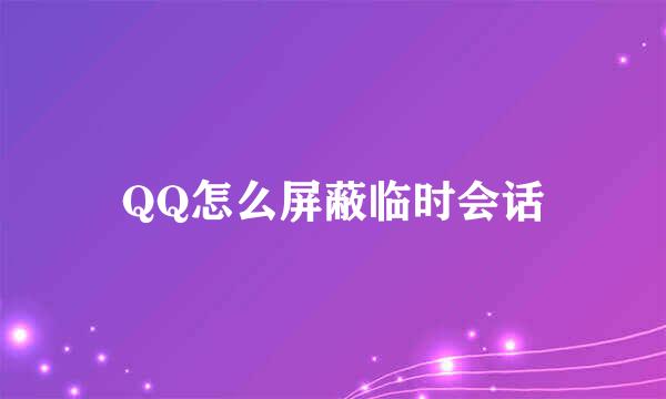 QQ怎么屏蔽临时会话