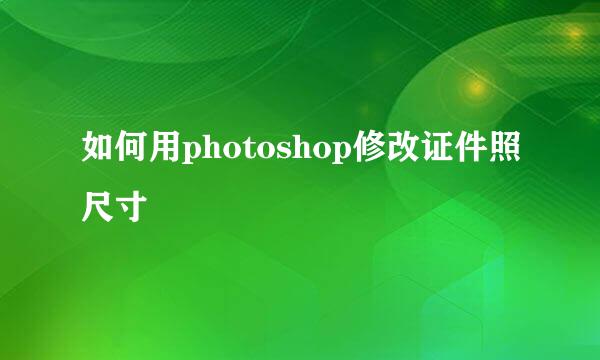 如何用photoshop修改证件照尺寸