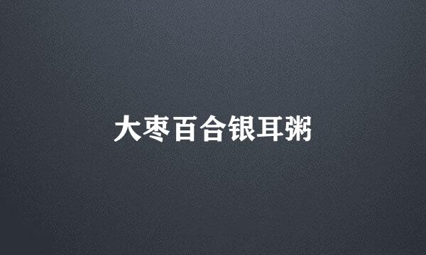 大枣百合银耳粥