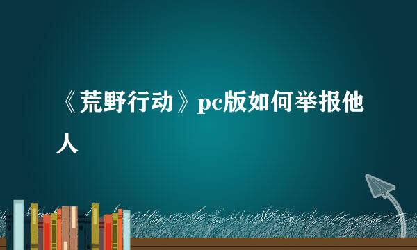 《荒野行动》pc版如何举报他人