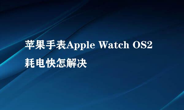 苹果手表Apple Watch OS2耗电快怎解决