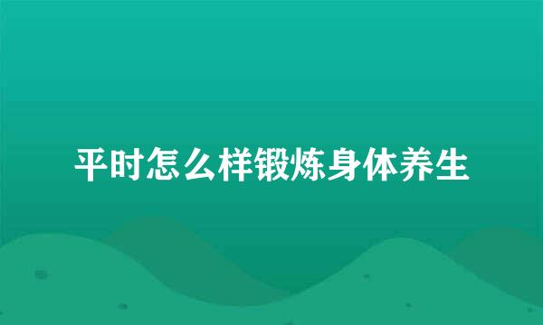 平时怎么样锻炼身体养生