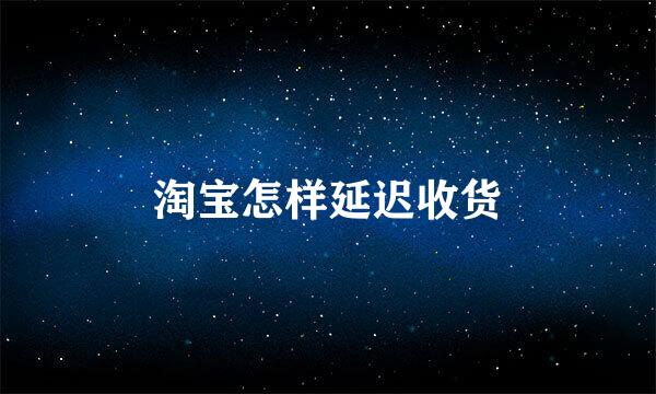 淘宝怎样延迟收货