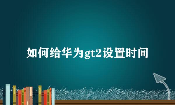 如何给华为gt2设置时间