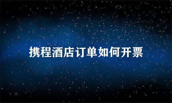 携程酒店订单如何开票