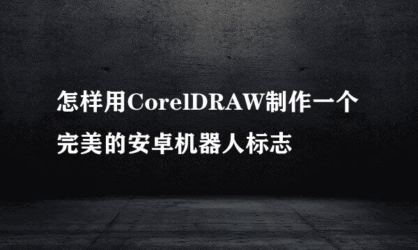 怎样用CorelDRAW制作一个完美的安卓机器人标志
