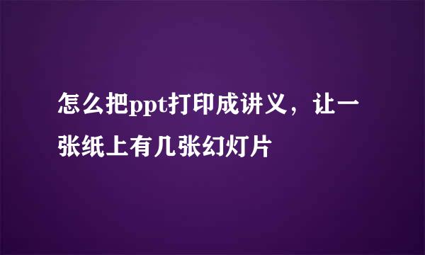 怎么把ppt打印成讲义，让一张纸上有几张幻灯片