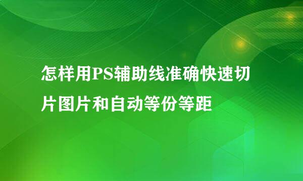 怎样用PS辅助线准确快速切片图片和自动等份等距