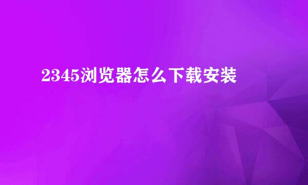 2345浏览器怎么下载安装