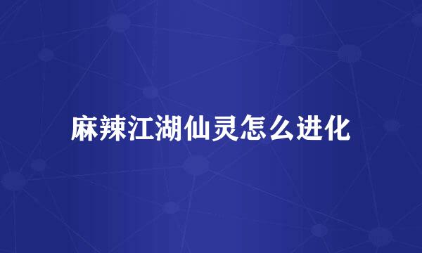 麻辣江湖仙灵怎么进化