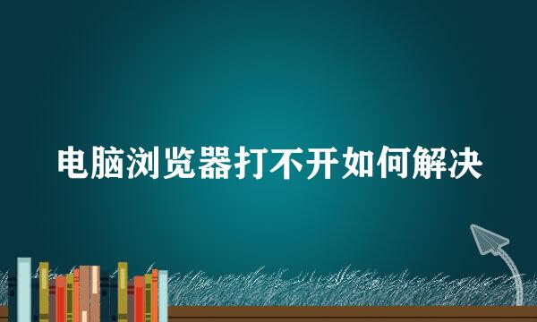 电脑浏览器打不开如何解决