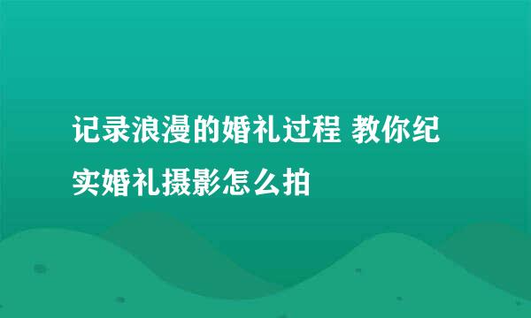记录浪漫的婚礼过程 教你纪实婚礼摄影怎么拍
