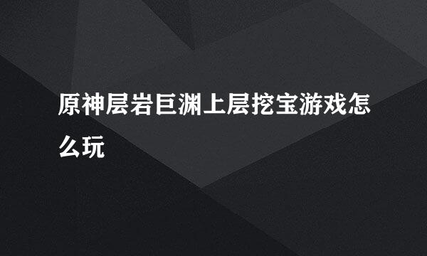 原神层岩巨渊上层挖宝游戏怎么玩